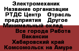 Электромеханик › Название организации ­ РТДС Центр › Отрасль предприятия ­ Другое › Минимальный оклад ­ 40 000 - Все города Работа » Вакансии   . Хабаровский край,Комсомольск-на-Амуре г.